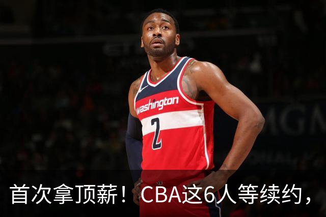 首次拿顶薪！CBA这6人等续约，张镇麟双丰收，27岁国手辅佐胡金秋